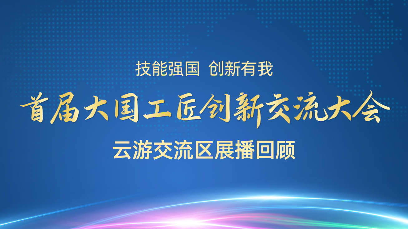 【直播回顧】首屆大國工匠創新交流大會——云游交流區展播（27日）4