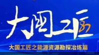 大國工匠之能源資源勘探冶煉領(lǐng)域篇！潛心鉆研，扛鼎守護，百折不撓踐初心！