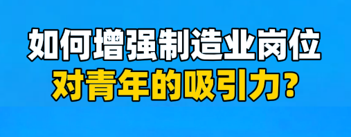 工視頻丨如何增強(qiáng)制造業(yè)崗位對(duì)青年的吸引力？