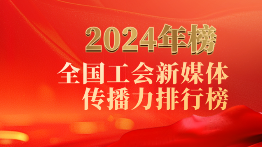 重磅揭曉！2024年全國工會新媒體傳播力年榜！