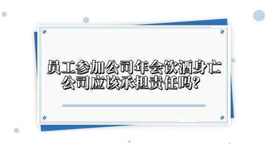 中工說案丨第138期：員工在公司年會上飲酒身亡，公司需要承擔責任嗎？