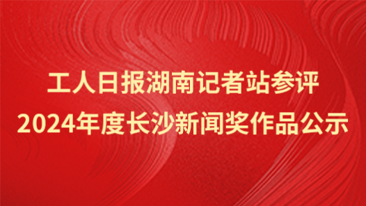 工人日?qǐng)?bào)湖南記者站參評(píng)2024年度長沙新聞獎(jiǎng)作品公示