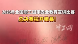 2025年全國職工國家安全教育宣講比賽總決賽拉開帷幕！