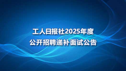 工人日?qǐng)?bào)社2025年度公開招聘遞補(bǔ)面試公告