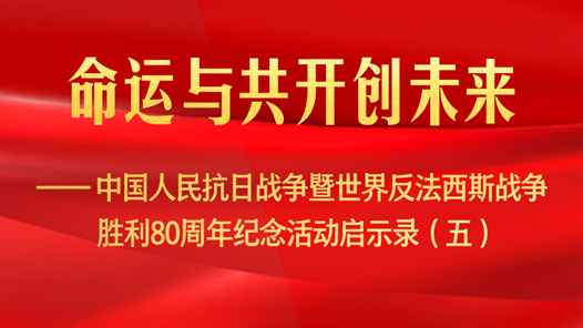 命運與共開創未來——中國人民抗日戰爭暨世界反法西斯戰爭勝利80周年紀念活動啟示錄（五）