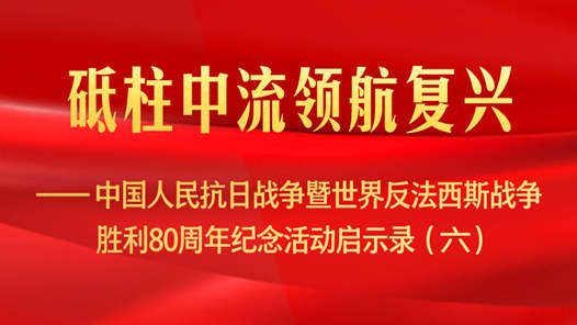 砥柱中流領航復興——中國人民抗日戰爭暨世界反法西斯戰爭勝利80周年紀念活動啟示錄（六）