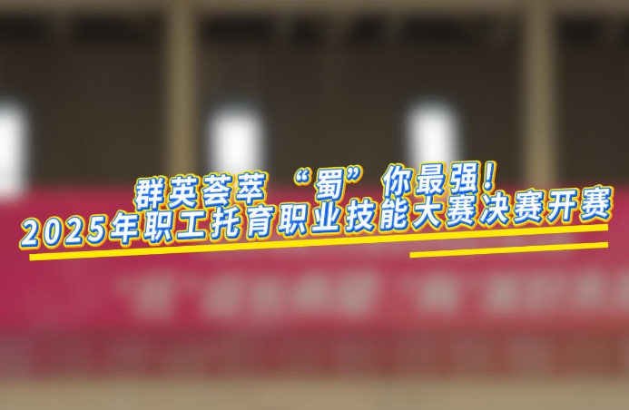 工視頻丨群英薈萃 “蜀”你最強！2025年職工托育職業技能大賽決賽今日開賽