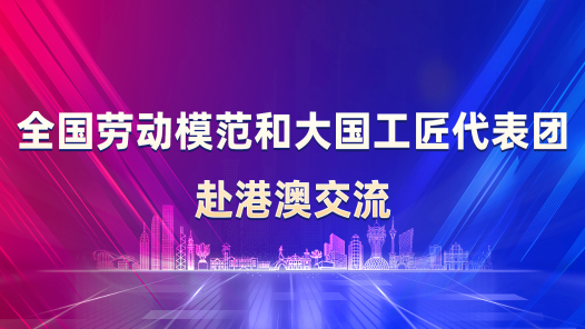 全國勞動模范和大國工匠代表團赴港澳交流