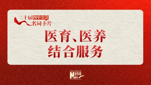 二十屆四中全會(huì)名詞卡片：醫(yī)育、醫(yī)養(yǎng)結(jié)合服務(wù)